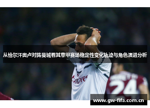 从恰尔汗奥卢对阵曼城看其意甲赛场稳定性变化轨迹与角色演进分析